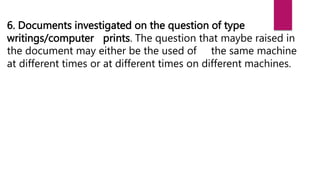 6. Documents investigated on the question of type
writings/computer prints. The question that maybe raised in
the document may either be the used of the same machine
at different times or at different times on different machines.
 
