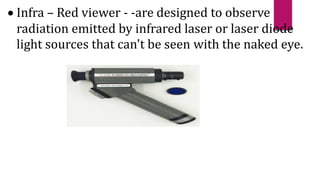  Infra – Red viewer - -are designed to observe
radiation emitted by infrared laser or laser diode
light sources that can't be seen with the naked eye.
 