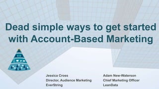 Dead simple ways to get started
with Account-Based Marketing
Jessica Cross
Director, Audience Marketing
EverString
Adam New-Waterson
Chief Marketing Officer
LeanData
 