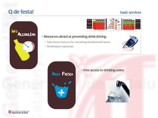 Resources aimed at preventing drink driving. Breathalyzer (optional).  Take-home resource for calculating blood/alcohol levels. Q  de festa! basic services Free access to drinking water 