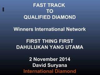 FAST TRACK 
TO 
QUALIFIED DIAMOND 
Winners International Network 
FIRST THING FIRST 
DAHULUKAN YANG UTAMA 
2 November 2014 
David Suryana 
International Diamond 
 
