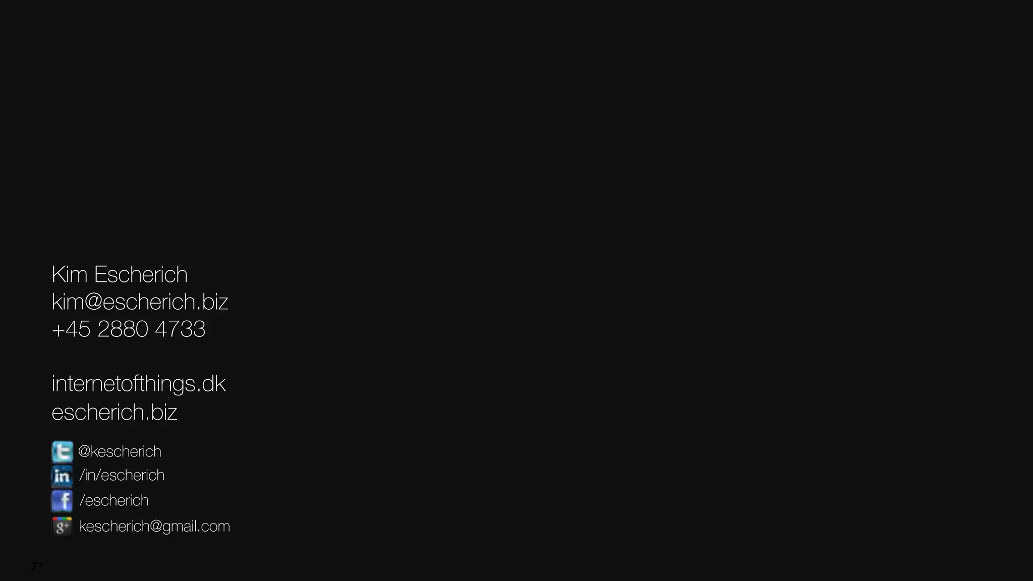 27
Kim Escherich
kim@escherich.biz
+45 2880 4733
internetofthings.dk
escherich.biz
@kescherich
/escherich
/in/escherich
kescherich@gmail.com
 