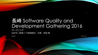 長崎 Software Quality and
Development Gathering 2016
オープニング
NaITE（長崎ＩＴ技術者会） 代表 池田 暁
2016/10/7©NaITE
1
 