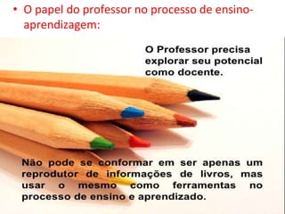 • O papel do professor no processo de ensino-
aprendizagem:
 