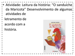 • Atividade: Leitura da história: “O sanduíche
da Maricota” Desenvolvimento de algumas
atividades de
letramento de
acordo com a
história.
 