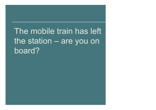 The mobile train has left
the station – are you on
board?
 