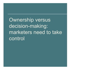 Ownership versus
decision-making:
marketers need to take
control
 