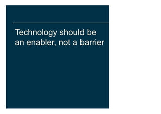 Technology should be
an enabler, not a barrier
 