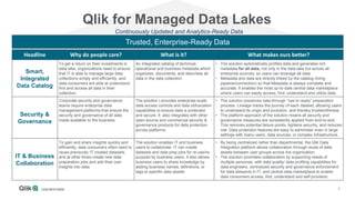 5
Qlik for Managed Data Lakes
Trusted, Enterprise-Ready Data
Headline Why do people care? What is it? What makes ours better?
Smart,
Integrated
Data Catalog
To get a return on their investments in
data lake, organizations need to ensure
that IT is able to manage large data
collections simply and efficiently; and
data consumers are able at understand,
find and access all data in their
collection.
An integrated catalog of technical,
operational and business metadata which
organizes, documents, and describes all
data in the data collection.
• The solution automatically profiles data and generates rich
metadata for all data, not only in the data lake but across all
enterprise sources, so users can leverage all data.
• Metadata and data are directly linked by the catalog (living
pipeline/connection) so that Metadata is always complete and
accurate. It enables the most up-to-date central data marketplace
where users can easily access, find, understand and utilize data.
Security &
Governance
Corporate security and governance
teams require enterprise data
management platforms that ensure the
security and governance of all data
made available to the business.
The solution I provides enterprise-scale
data access controls and data obfuscation
capabilities to ensure data is protected
and secure. It also integrates with other
open-source and commercial security &
governance products for data protection
across platforms
• The solution preserves data through “raw to ready” preparation
process. Lineage tracks the journey of each dataset, allowing users
to understand its origin and evolution, and thereby trustworthiness
• The platform approach of the solution means all security and
governance measures are consistently applied from end-to-end.
This removes potential failure points, tightens security, and reduces
risk. Data protection features are easy to administer even in large
settings with many users, data sources, or complex infrastructure.
IT & Business
Collaboration
To gain and share insights quickly and
efficiently, data consumers often need to
reuse previously IT created datasets,
and at other times create new data
preparation jobs and add their own
insights into data.
The solution enables IT and business
users to collaborate. IT can create
datasets and data prep jobs for re-use/re-
purpose by business users. It also allows
business users to share knowledge by
adding business names, definitions, or
tags to specific data assets
• By being centralized rather than departmental, the Qlik Data
Integration platform allows collaboration through reuse of data
assets between user groups across the organization.
• The solution promotes collaboration by supporting needs of
multiple personas, with data quality/ data profiling capabilities for
data engineers, centralized security and governance enforcement
for data stewards in IT, and central data marketplace to enable
data consumers access, find, understand and self-provision.
Continuously Updated and Analytics-Ready Data
 