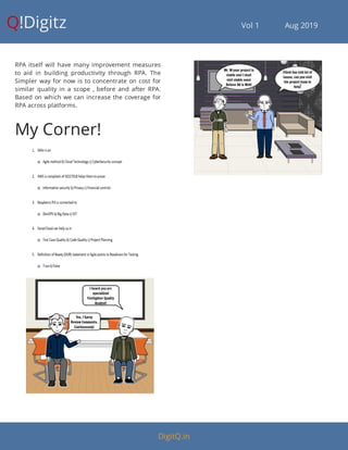 Q!Digitz                                         Vol 1            Aug 2019
RPA itself will have many improvement measures
to aid in building productivity through RPA. The
Simpler way for now is to concentrate on cost for
similar quality in a scope , before and after RPA.
Based on which we can increase the coverage for
RPA across platforms.
My Corner!
DigitQ.in
 