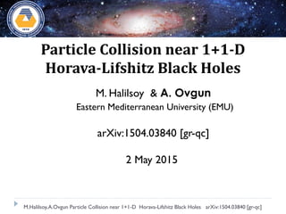 Particle Collision near 1+1-D
Horava-Lifshitz Black Holes
M. Halilsoy & A. Ovgun
Eastern Mediterranean University (EMU)
arXiv:1504.03840 [gr-qc]
QDIS14 Famagusta, Northern Cyprus
2 May 2015
M.Halilsoy,A.Ovgun Particle Collision near 1+1-D Horava-Lifshitz Black Holes arXiv:1504.03840 [gr-qc]
 