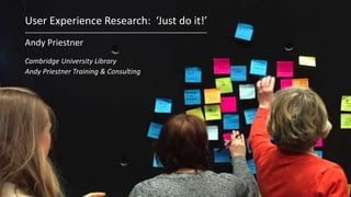 User Experience Research: ‘Just do it!’
-------------------------------------------------------------------------------------------------------
Andy Priestner
Cambridge University Library
Andy Priestner Training & Consulting
 