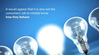 It would appear that it is also not the
consumers’ job to reliably know
how they behave
 