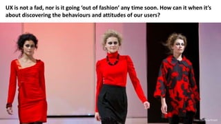 UX is not a fad, nor is it going ‘out of fashion’ any time soon. How can it when it’s
about discovering the behaviours and attitudes of our users?
https://flic.kr/p/7FUbtT
 
