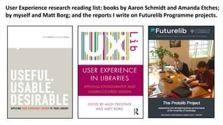 User Experience research reading list: books by Aaron Schmidt and Amanda Etches;
by myself and Matt Borg; and the reports I write on Futurelib Programme projects.
 