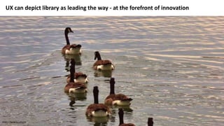 UX can depict library as leading the way - at the forefront of innovation
https://flic.kr/p/u9DjnK
 