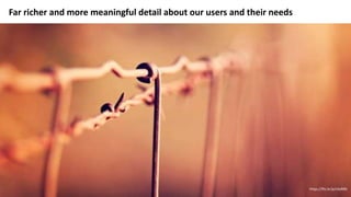 Far richer and more meaningful detail about our users and their needs
https://flic.kr/p/cXxRRb
 