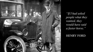 “If I had asked
people what they
wanted, they
would have said
a faster horse.”
HENRY FORD
 
