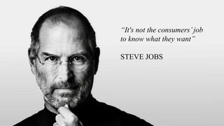 “It's not the consumers’job
to know what they want”
STEVE JOBS
 