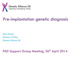 Pre-implantation genetic diagnosis
Nick Meade
Director of Policy
Genetic Alliance UK
FAD Support Group Meeting, 26th April 2014
 