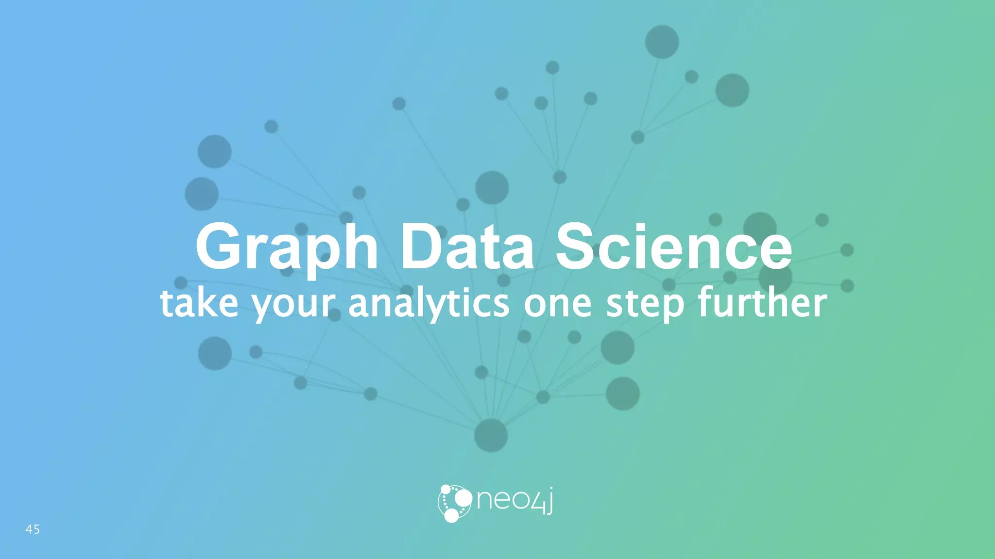 Graph Data Science
take your analytics one step further
45
 