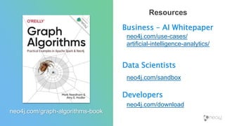 Resources
Business – AI Whitepaper
neo4j.com/use-cases/
artificial-intelligence-analytics/
Data Scientists
neo4j.com/sandbox
Developers
neo4j.com/download
neo4j.com/graph-algorithms-book
 