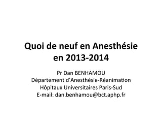 Quoi	
  de	
  neuf	
  en	
  Anesthésie	
  
en	
  2013-­‐2014	
  
Pr	
  Dan	
  BENHAMOU	
  
Département	
  d’Anesthésie-­‐Réanima;on	
  
Hôpitaux	
  Universitaires	
  Paris-­‐Sud	
  
E-­‐mail:	
  dan.benhamou@bct.aphp.fr	
  
 