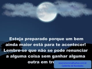 Esteja preparado porque um bem ainda maior está para te acontecer! Lembre-se que não se pode renunciar a alguma coisa sem ganhar alguma outra em troca.  [email_address] Caldeirão de Novidades 