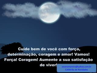 Cuide bem de você com força, determinação, coragem e amor! Vamos! Força! Coragem! Aumente a sua satisfação de viver! [email_address] Caldeirão de Novidades 