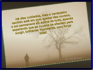 Há dias nublados, mas o verdadeiro sentido está em que, apesar das nuvens,  o sol permanece ali, acima de tudo, apenas esperando que as nuvens se afastem para surgir, brilhante, imponente, com força total!   