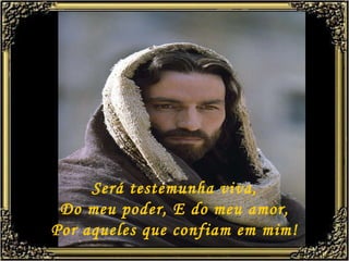 Será testemunha viva, Do meu poder, E do meu amor, Por aqueles que confiam em mim! 