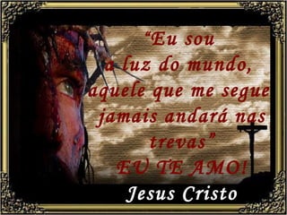 “ Eu sou  a luz do mundo,  aquele que me segue  jamais andará nas trevas” EU TE AMO! Jesus Cristo 