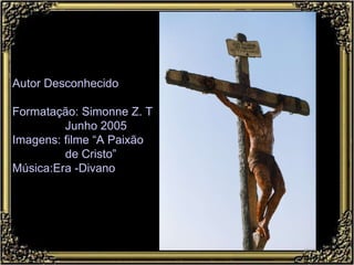 Autor Desconhecido Formatação: Simonne Z. T Junho 2005 Imagens: filme “A Paixão  de Cristo” Música:Era -Divano 