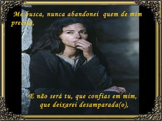 Me busca, nunca abandonei  quem de mim precisa, E não será tu, que confias em mim,  que deixarei desamparada(o), 
