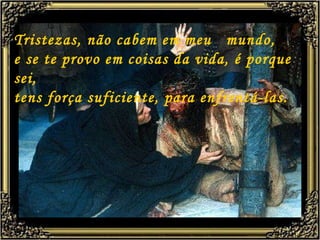 Tristezas, não cabem em meu  mundo, e se te provo em coisas da vida, é porque sei,  tens força suficiente, para enfrentá-las.  