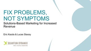 FIX PROBLEMS,
NOT SYMPTOMS
Solutions-Based Marketing for Increased
Revenue
Eric Kazda & Lucas Stacey
 