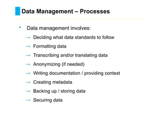Data Management – Processes
………………………………………………………………………….……………………………………….
• Data management involves:
→ Deciding what data standards to follow
→ Formatting data
→ Transcribing and/or translating data
→ Anonymizing (if needed)
→ Writing documentation / providing context
→ Creating metadata
→ Backing up / storing data
→ Securing data
 