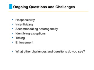 • Responsibility
• Incentivizing
• Accommodating heterogeneity
• Identifying exceptions
• Timing
• Enforcement
• What other challenges and questions do you see?
Ongoing Questions and Challenges
………………………………………………………………………….……………………………………….
 