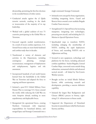 Quadrennial Defense Review Reportviii
dictatorship, permitting the ﬁrst free elections
in the recorded history of either nation.
Conducted attacks against the al Qaida
terrorist network, resulting in the death
or incarceration of the majority of its top
leadership.
Worked with a global coalition of over 75
countries participating in the Global War on
Terrorism.
Executed urgently needed transformation.
As a result of recent combat experience, U.S.
Armed Forces today are more battle-hardened
and combat ready than in decades.
Transformed a variety of elements and
activities in the Department, including
contingency planning, strategic
reconnaissance, management of deployments
and redeployments, logistics and risk
assessment.
Incorporated hundreds of real world lessons
learned from the battleﬁelds in the Global
War on Terrorism and adapted the force to
ongoing and future operations.
Initiated a post-9/11 Global Military Force
Posture Plan to rearrange U.S. forces around
the world, while reducing the Cold War era
static footprint abroad, resulting in more
expeditionary and deployable forces.
Reorganized the operational forces, creating
Northern Command, with important
responsibilities for homeland defense, and
merged Space and Strategic Commands into a
•
•
•
•
•
•
•
single command, Strategic Command.
InitiatedanewconceptforArmyorganization,
including integrating Active, Guard and
Reserve forces around a new modular Brigade
Combat Team structure.
Strengthened U.S. Special Forces by increasing
manpower, integrating new technologies,
procuring new aircraft, and including the U.S.
Marines in Special Operations Forces.
Spearheaded steps to transform NATO,
including enlarging the membership of
NATO, enabling the rapid deployment
of forces, and extending NATO’s role to
Afghanistan and Iraq.
Invested in new equipment, technology and
platforms for the forces, including advanced
combat capabilities: Stryker Brigades, Littoral
Combat Ships, converted cruise-missile ﬁring
submarines, unmanned vehicles and advanced
tactical aircraft – all linked by Net-Centric
Warfare systems.
Brought on-line an initial Missile Defense
System, while continuing research and
development, providing a nascent defensive
capability.
Initiated the largest Base Realignment and
Closure (BRAC) process in history, right-
sizing U.S. infrastructure to future needs.
Supported the Department of Homeland
Security in natural disaster relief for hurricanes
Katrina and Rita.
•
•
•
•
•
•
•
Preface
 