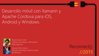 Reconnect();
//2015
Desarrollo móvil con Xamarin y
Apache Cordova para iOS,
Android y Windows.
Borja García Cueto
Software...