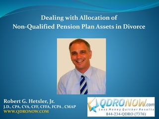 Dealing with Allocation of
Non-Qualified Pension Plan Assets in Divorce
Robert G. Hetsler, Jr.
J.D., CPA, CVA, CFF, CFFA, FCPA , CMAP
WWW.QDRONOW.COM
 