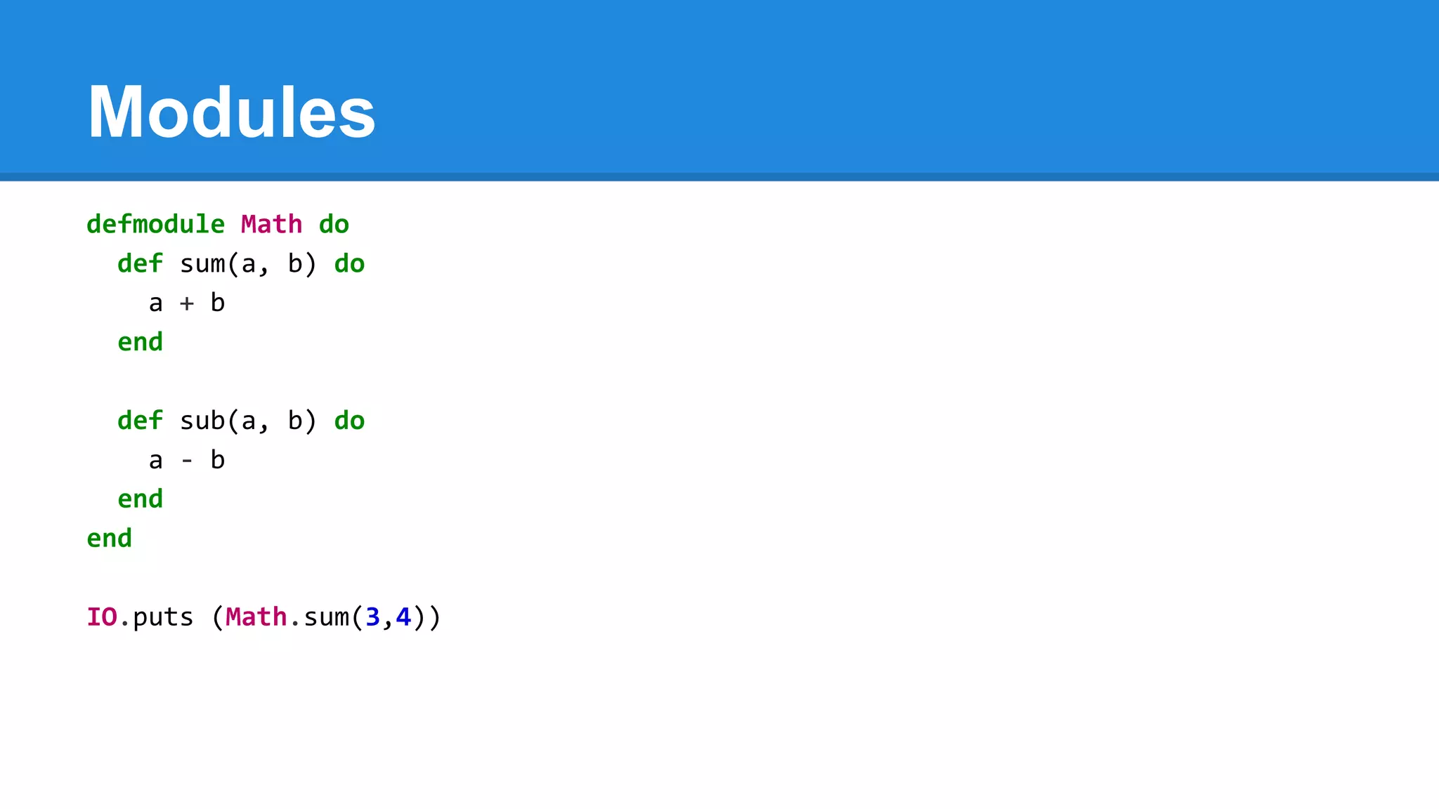Modules
defmodule Math do
def sum(a, b) do
a + b
end
def sub(a, b) do
a - b
end
end
IO.puts (Math.sum(3,4))
 
