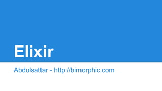 Elixir
Abdulsattar - http://bimorphic.com
 