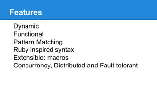 Features
Dynamic
Functional
Pattern Matching
Ruby inspired syntax
Extensible: macros
Concurrency, Distributed and Fault tolerant
 