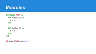 Modules
defmodule Math do
def sum(a, b) do
a + b
end
def sub(a, b) do
a - b
end
end
IO.puts (Math.sum(3,4))
 
