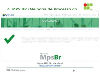 14
4. MPS.BR (Melhoria de Processo do
Software Brasileiro)
QDS - Modelos e normas
Figura. MPS.BR: site oficial.
https://softex.br/mpsbr
 