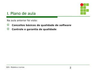 2
I. Plano de aula
Na aula anterior foi visto:
 Conceitos básicos de qualidade de software
 Controle e garantia de qualidade
QDS - Modelos e normas
 