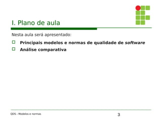 3
I. Plano de aula
Nesta aula será apresentado:
 Principais modelos e normas de qualidade de software
 Análise comparativa
QDS - Modelos e normas
 