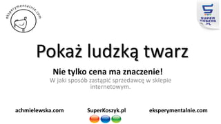 Pokaż ludzką twarz
Nie tylko cena ma znaczenie!
W jaki sposób zastąpić sprzedawcę w sklepie
internetowym.
SuperKoszyk.pl eksperymentalnie.comachmielewska.com
 
