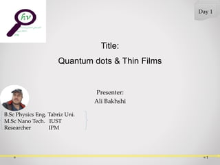 Presenter:
Ali Bakhshi
Title:
Quantum dots & Thin Films
1
Day 1
B.Sc Physics Eng. Tabriz Uni.
M.Sc Nano Tech. IUST
Researcher IPM
 